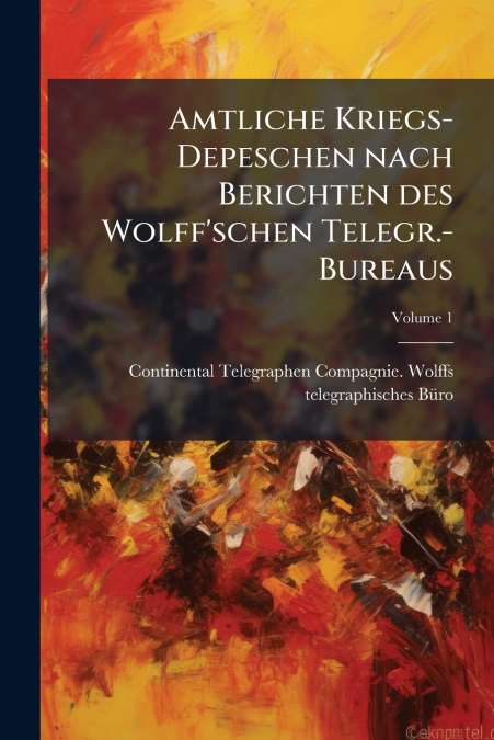 Amtliche Kriegs-Depeschen nach Berichten des Wolff’schen Telegr.-Bureaus; Volume 1