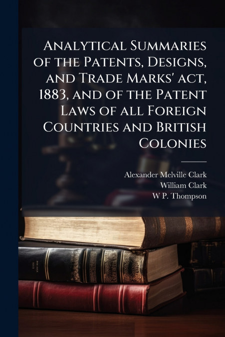 Analytical Summaries of the Patents, Designs, and Trade Marks’ act, 1883, and of the Patent Laws of all Foreign Countries and British Colonies