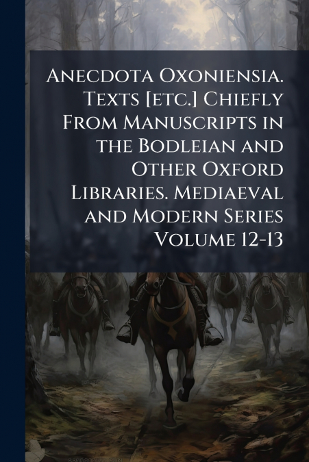 Anecdota Oxoniensia. Texts [etc.] Chiefly From Manuscripts in the Bodleian and Other Oxford Libraries. Mediaeval and Modern Series Volume 12-13