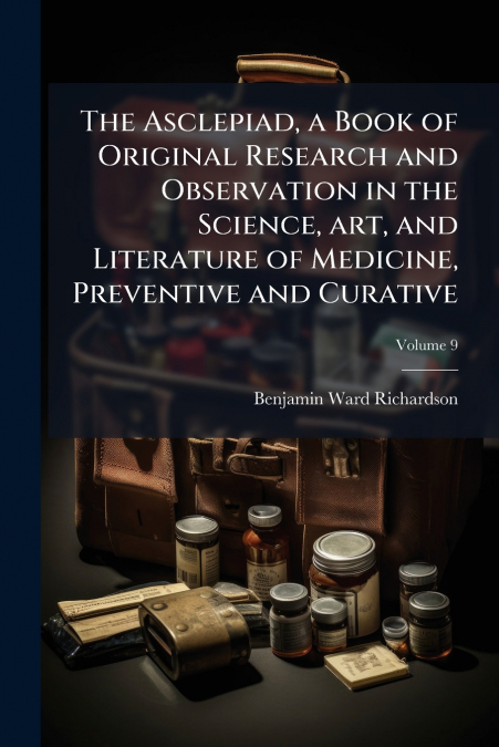 The Asclepiad, a Book of Original Research and Observation in the Science, art, and Literature of Medicine, Preventive and Curative; Volume 9