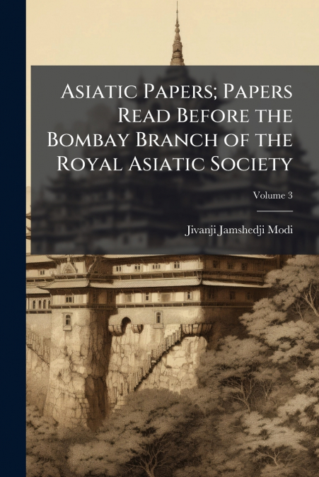 Asiatic Papers; Papers Read Before the Bombay Branch of the Royal Asiatic Society; Volume 3