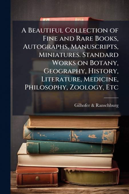 A Beautiful Collection of Fine and Rare Books, Autographs, Manuscripts, Miniatures. Standard Works on Botany, Geography, History, Literature, Medicine, Philosophy, Zoology, Etc