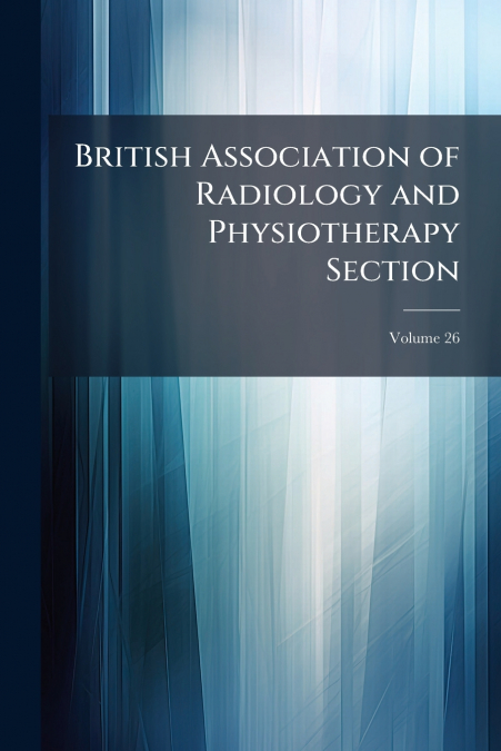 British Association of Radiology and Physiotherapy Section; Volume 26