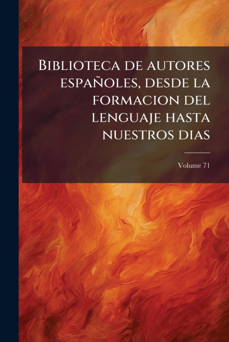 Biblioteca de autores españoles, desde la formacion del lenguaje hasta nuestros dias; Volume 71