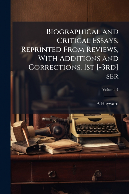 Biographical and Critical Essays. Reprinted From Reviews, With Additions and Corrections. 1st [-3rd] ser; Volume 4