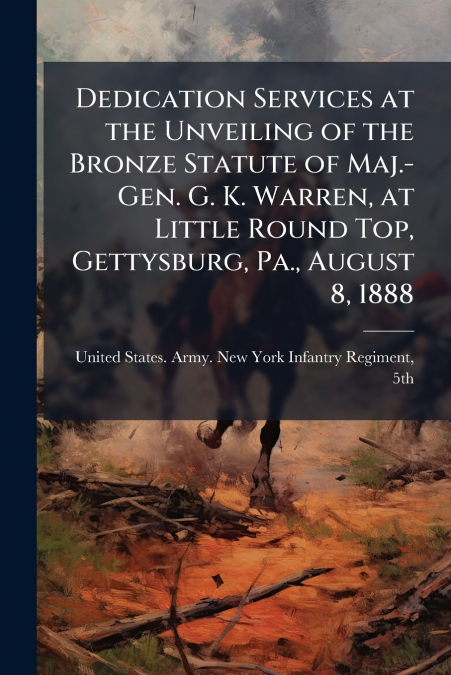 Dedication Services at the Unveiling of the Bronze Statute of Maj.-Gen. G. K. Warren, at Little Round Top, Gettysburg, Pa., August 8, 1888