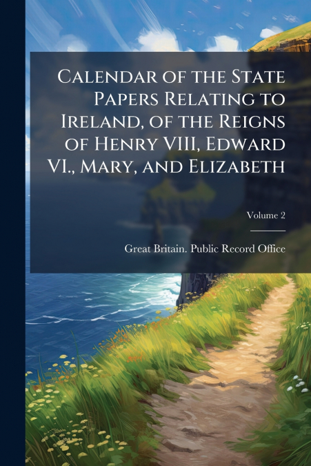 Calendar of the State Papers Relating to Ireland, of the Reigns of Henry VIII, Edward VI., Mary, and Elizabeth; Volume 2