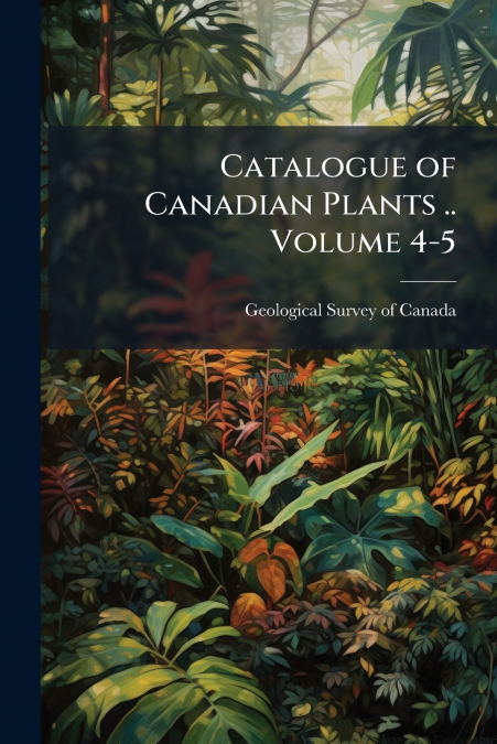 Catalogue of Canadian Plants .. Volume 4-5