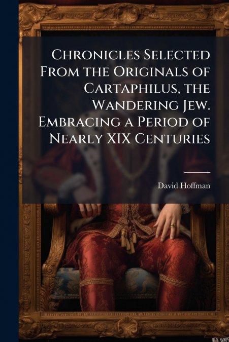 Chronicles Selected From the Originals of Cartaphilus, the Wandering Jew. Embracing a Period of Nearly XIX Centuries
