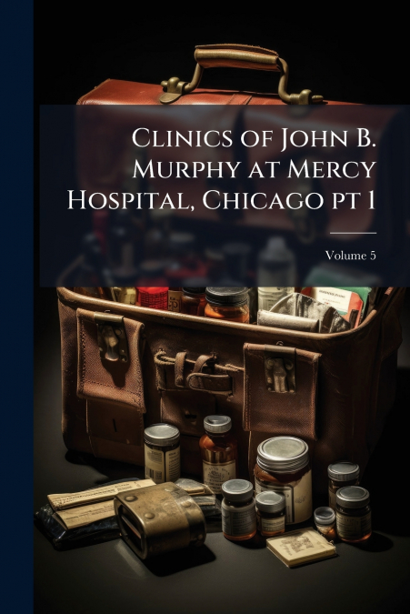 Clinics of John B. Murphy at Mercy Hospital, Chicago pt 1; Volume 5