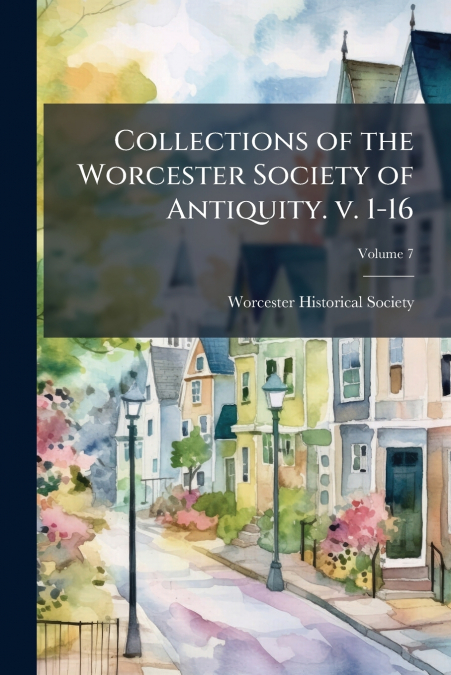 Collections of the Worcester Society of Antiquity. v. 1-16; Volume 7