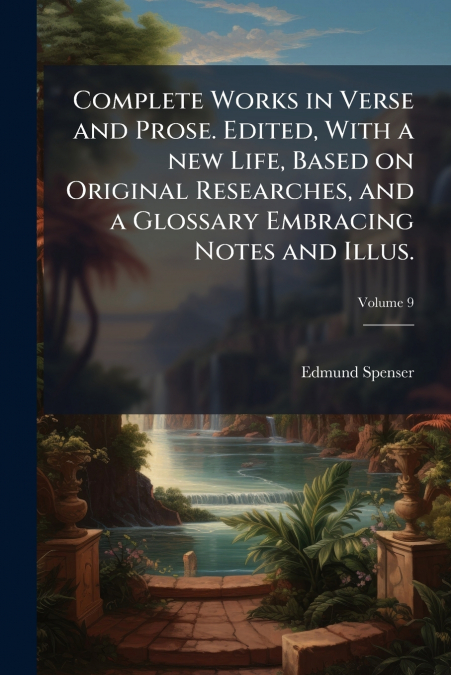 Complete Works in Verse and Prose. Edited, With a new Life, Based on Original Researches, and a Glossary Embracing Notes and Illus.; Volume 9