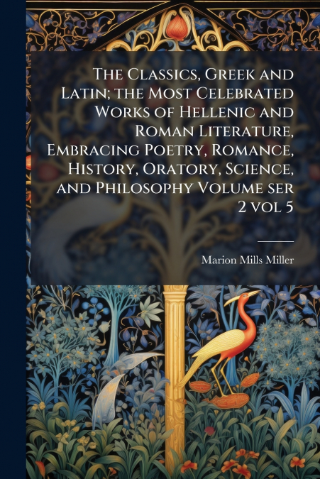 The Classics, Greek and Latin; the Most Celebrated Works of Hellenic and Roman Literature, Embracing Poetry, Romance, History, Oratory, Science, and Philosophy Volume ser 2 vol 5
