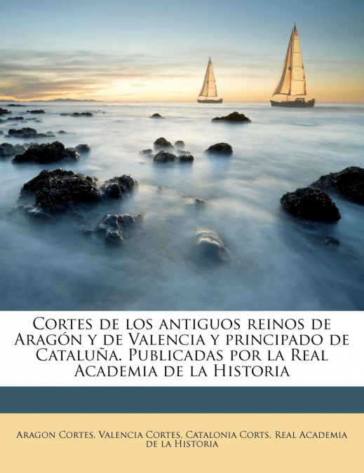 Cortes de los antiguos reinos de Aragón y de Valencia y principado de Cataluña. Publicadas por la Real Academia de la Historia Volume 4