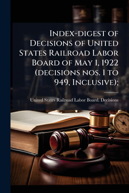Index-digest of Decisions of United States Railroad Labor Board of May 1, 1922 (decisions nos. 1 to 949, Inclusive);