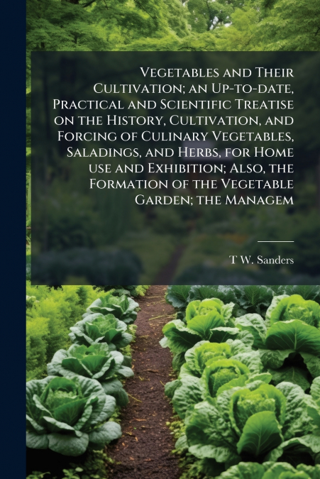 Vegetables and Their Cultivation; an Up-to-date, Practical and Scientific Treatise on the History, Cultivation, and Forcing of Culinary Vegetables, Saladings, and Herbs, for Home use and Exhibition; A