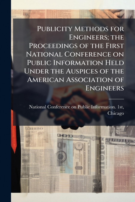 Publicity Methods for Engineers; the Proceedings of the First National Conference on Public Information Held Under the Auspices of the American Association of Engineers