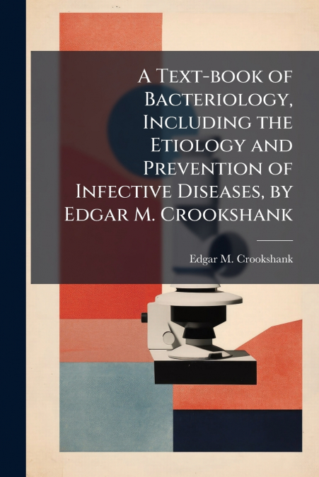 A Text-book of Bacteriology, Including the Etiology and Prevention of Infective Diseases, by Edgar M. Crookshank