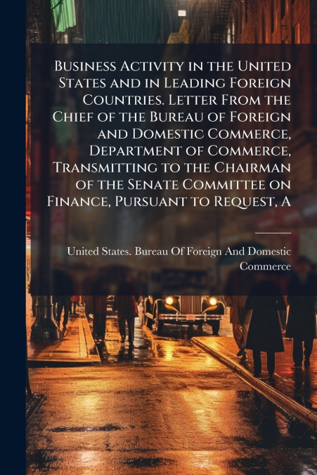 Business Activity in the United States and in Leading Foreign Countries. Letter From the Chief of the Bureau of Foreign and Domestic Commerce, Department of Commerce, Transmitting to the Chairman of t