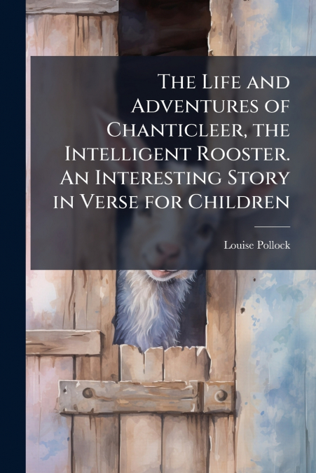 The Life and Adventures of Chanticleer, the Intelligent Rooster. An Interesting Story in Verse for Children