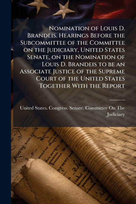Nomination of Louis D. Brandeis. Hearings Before the Subcommittee of the Committee on the Judiciary, United States Senate, on the Nomination of Louis D. Brandeis to be an Associate Justice of the Supr