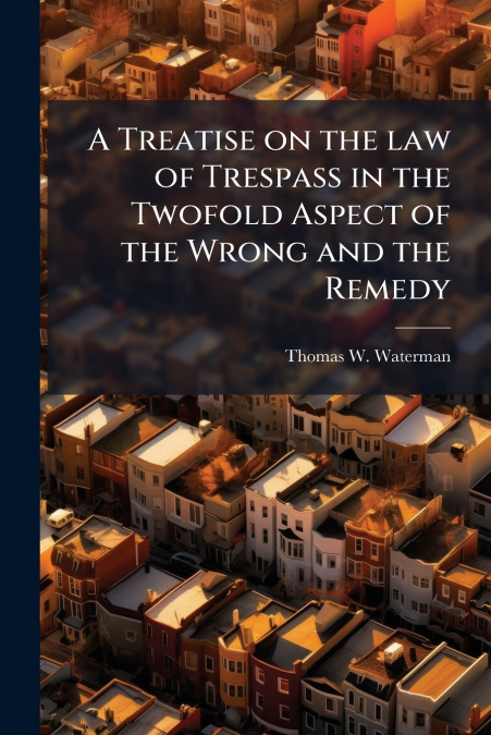 A Treatise on the law of Trespass in the Twofold Aspect of the Wrong and the Remedy