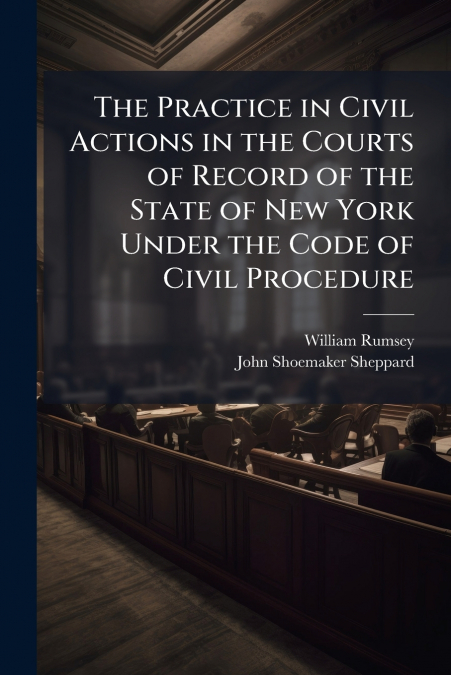 The Practice in Civil Actions in the Courts of Record of the State of New York Under the Code of Civil Procedure
