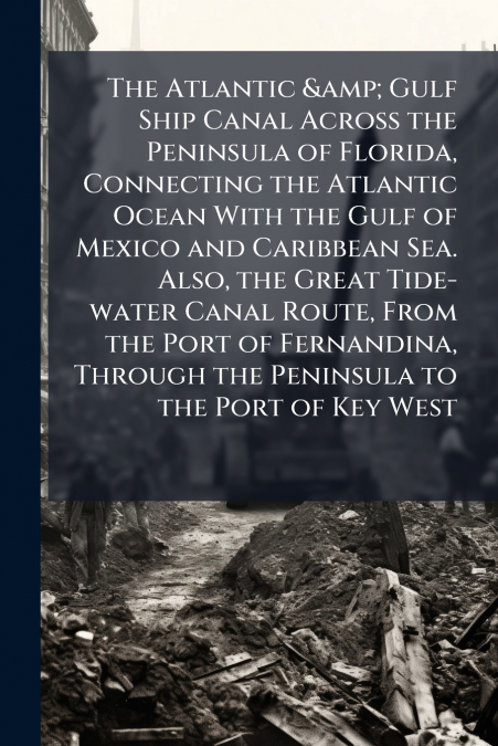 The Atlantic & Gulf Ship Canal Across the Peninsula of Florida, Connecting the Atlantic Ocean With the Gulf of Mexico and Caribbean Sea. Also, the Great Tide-water Canal Route, From the Port of Fernan