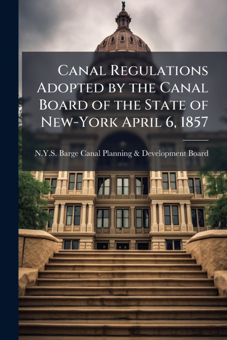 Canal Regulations Adopted by the Canal Board of the State of New-York April 6, 1857