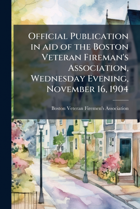 Official Publication in aid of the Boston Veteran Fireman’s Association, Wednesday Evening, November 16, 1904