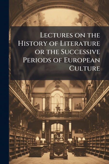Lectures on the History of Literature or the Successive Periods of European Culture