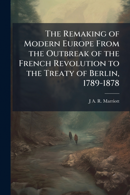 The Remaking of Modern Europe From the Outbreak of the French Revolution to the Treaty of Berlin, 1789-1878