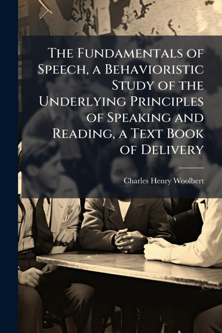 The Fundamentals of Speech, a Behavioristic Study of the Underlying Principles of Speaking and Reading, a Text Book of Delivery
