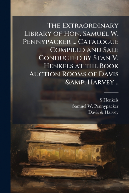 The Extraordinary Library of Hon. Samuel W. Pennypacker ... Catalogue Compiled and Sale Conducted by Stan V. Henkels at the Book Auction Rooms of Davis & Harvey ..