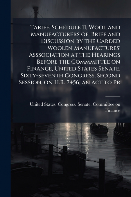 Tariff. Schedule 11, Wool and Manufacturers of. Brief and Discussion by the Carded Woolen Manufactures’ Asssociation at the Hearings Before the Commmittee on Finance, United States Senate, Sixty-seven