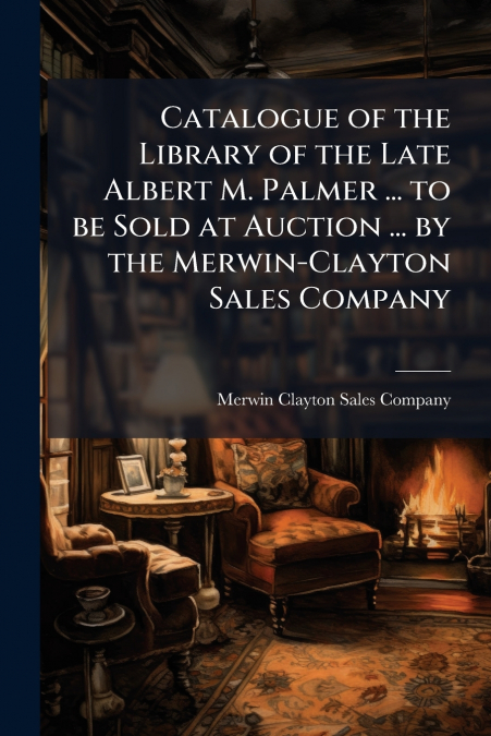 Catalogue of the Library of the Late Albert M. Palmer ... to be Sold at Auction ... by the Merwin-Clayton Sales Company