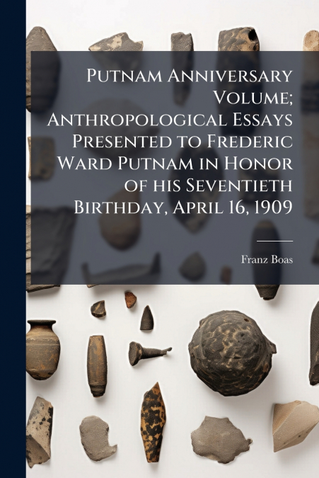 Putnam Anniversary Volume; Anthropological Essays Presented to Frederic Ward Putnam in Honor of his Seventieth Birthday, April 16, 1909