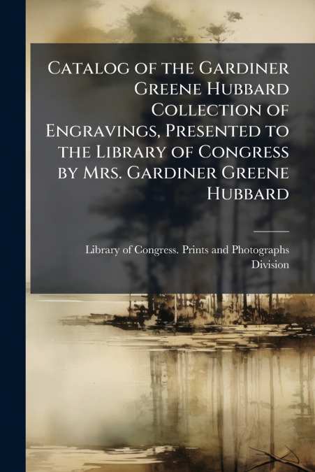 Catalog of the Gardiner Greene Hubbard Collection of Engravings, Presented to the Library of Congress by Mrs. Gardiner Greene Hubbard