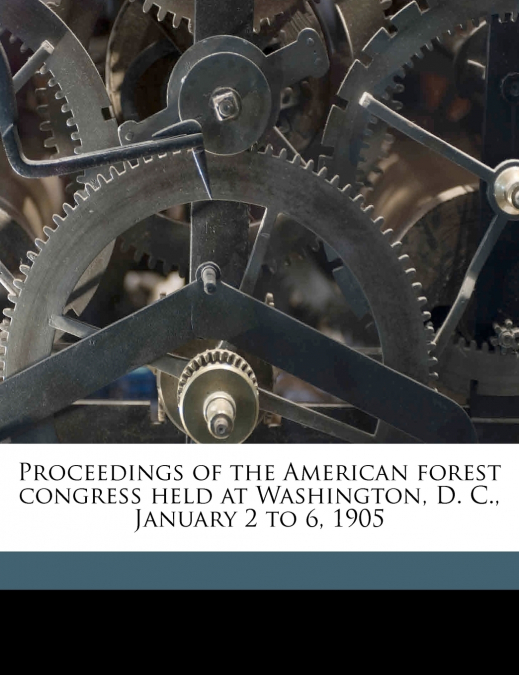 Proceedings of the American Forest Congress Held at Washington, D. C., January 2 to 6, 1905