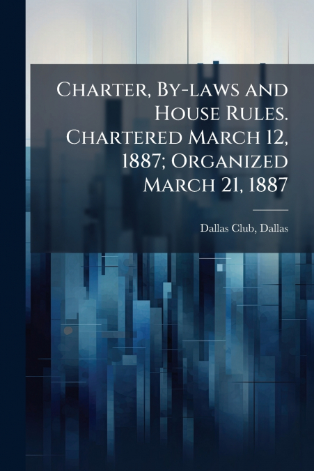 Charter, By-laws and House Rules. Chartered March 12, 1887; Organized March 21, 1887