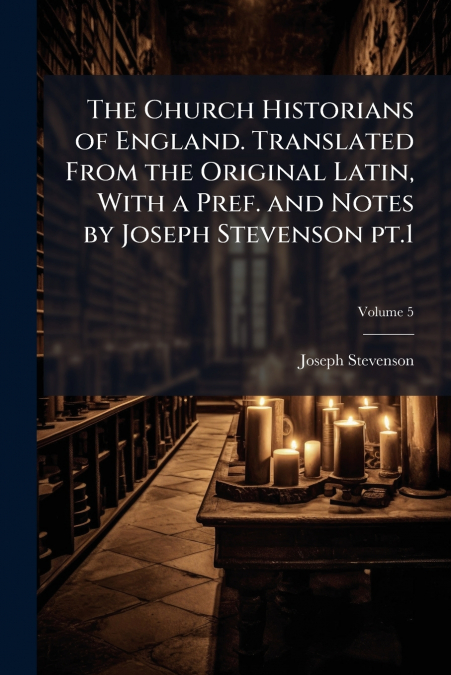 The Church Historians of England. Translated From the Original Latin, With a Pref. and Notes by Joseph Stevenson pt.1; Volume 5