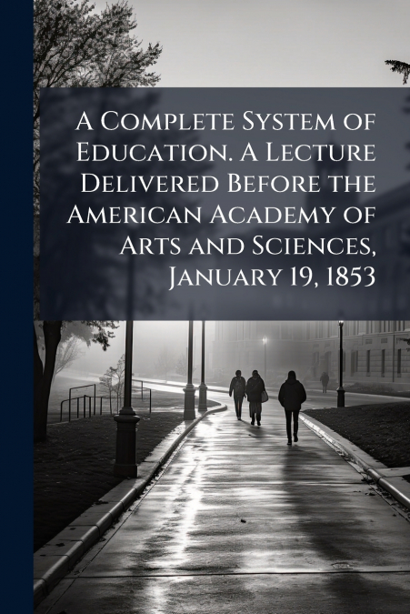 A Complete System of Education. A Lecture Delivered Before the American Academy of Arts and Sciences, January 19, 1853