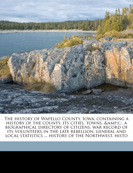 The History of Wapello County, Iowa, Containing a History of the County, its Cities, Towns, &c., a Biographical Directory of Citizens, war Record of its Volunteers in the Late Rebellion, General and L