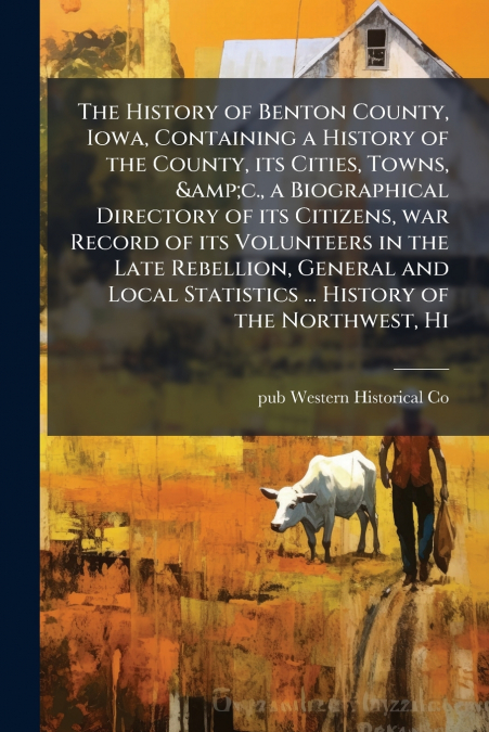 The History of Benton County, Iowa, Containing a History of the County, its Cities, Towns, &c., a Biographical Directory of its Citizens, war Record of its Volunteers in the Late Rebellion, General an