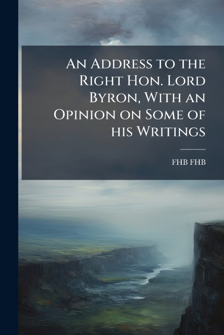 An Address to the Right Hon. Lord Byron, With an Opinion on Some of his Writings