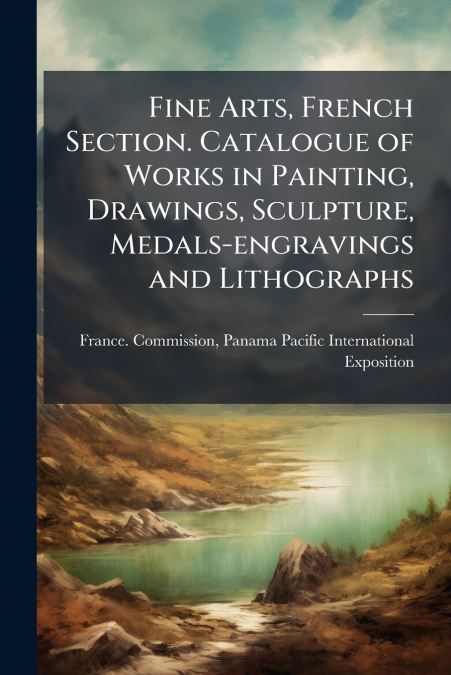 Fine Arts, French Section. Catalogue of Works in Painting, Drawings, Sculpture, Medals-engravings and Lithographs
