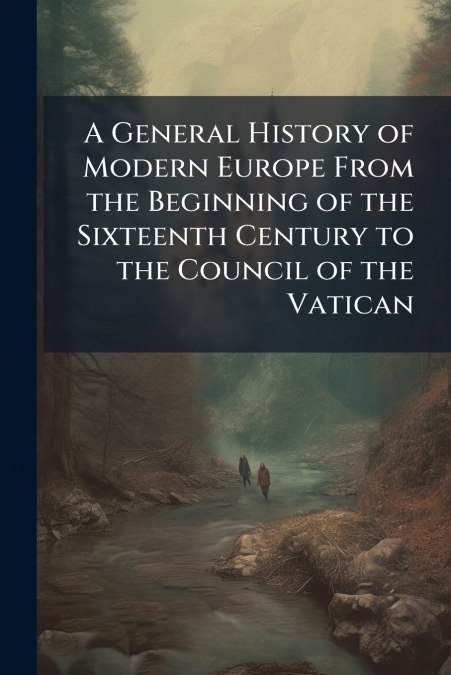 A General History of Modern Europe From the Beginning of the Sixteenth Century to the Council of the Vatican