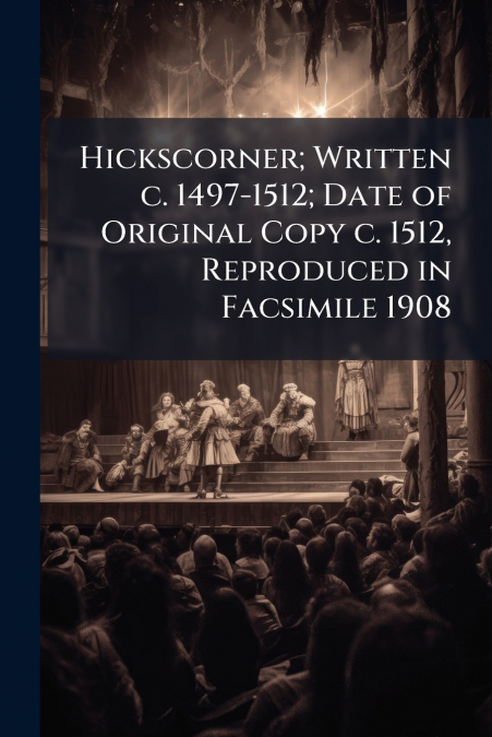 Hickscorner; Written c. 1497-1512; Date of Original Copy c. 1512, Reproduced in Facsimile 1908