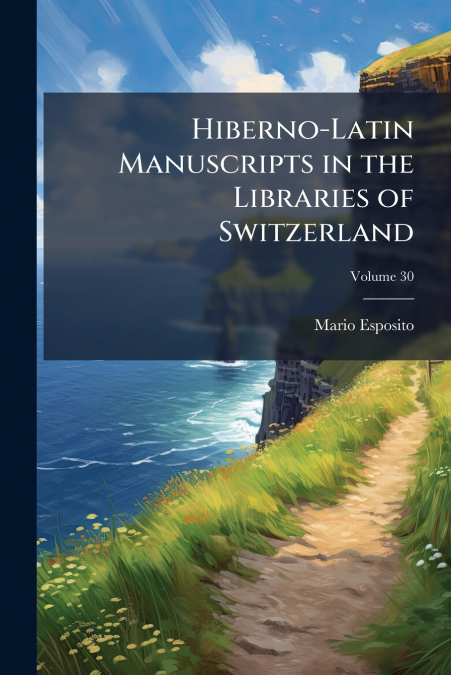 Hiberno-Latin Manuscripts in the Libraries of Switzerland; Volume 30