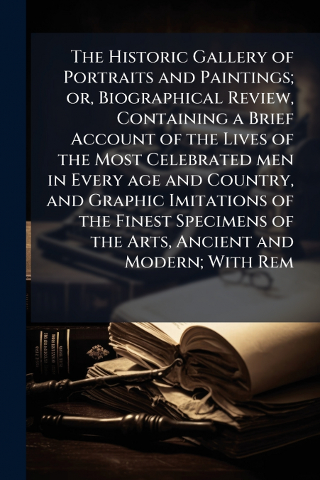 The Historic Gallery of Portraits and Paintings; or, Biographical Review, Containing a Brief Account of the Lives of the Most Celebrated men in Every age and Country, and Graphic Imitations of the Fin
